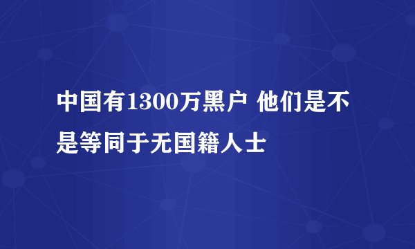 中国有1300万黑户 他们是不是等同于无国籍人士