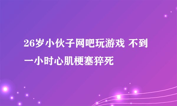 26岁小伙子网吧玩游戏 不到一小时心肌梗塞猝死