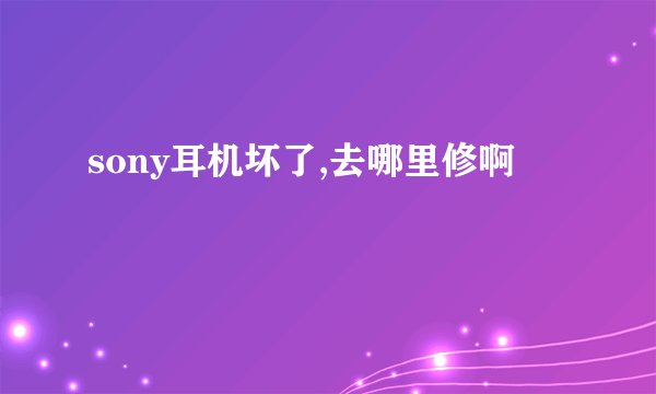 sony耳机坏了,去哪里修啊