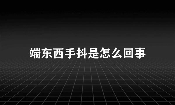 端东西手抖是怎么回事