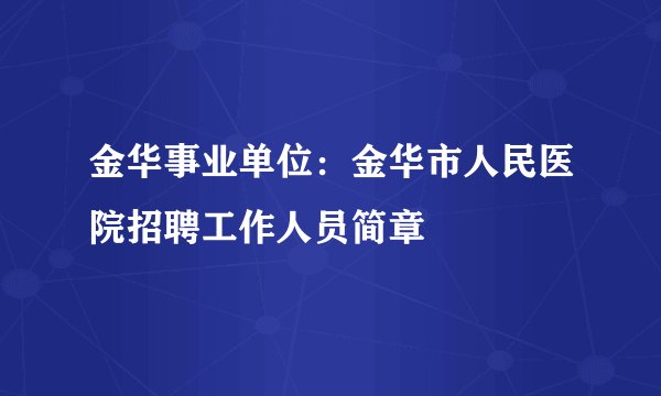 金华事业单位：金华市人民医院招聘工作人员简章