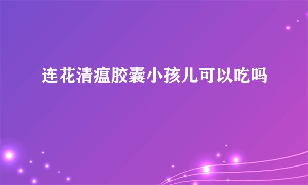 连花清瘟胶囊小孩儿可以吃吗