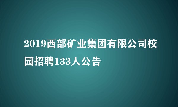 2019西部矿业集团有限公司校园招聘133人公告