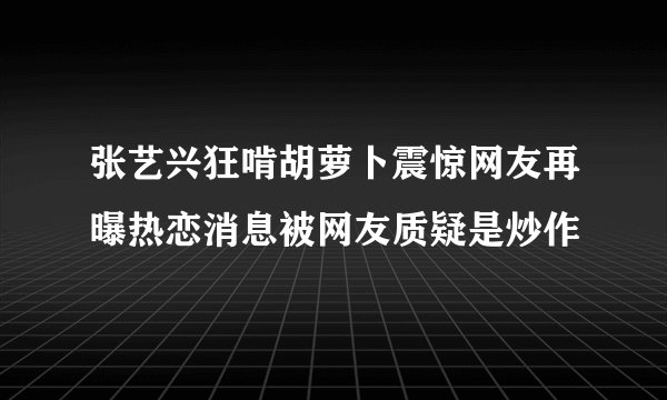 张艺兴狂啃胡萝卜震惊网友再曝热恋消息被网友质疑是炒作
