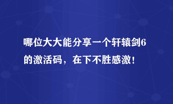 哪位大大能分享一个轩辕剑6的激活码，在下不胜感激！