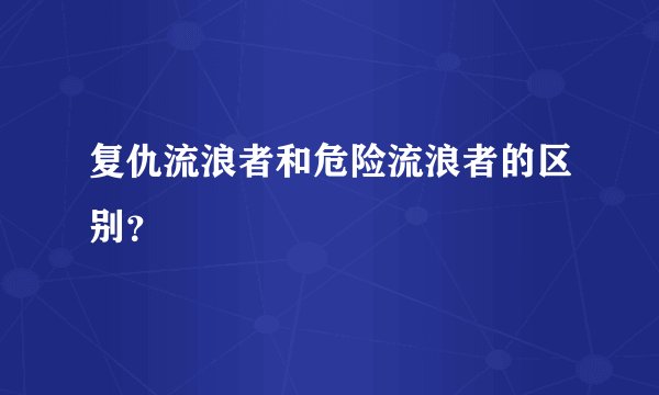 复仇流浪者和危险流浪者的区别？