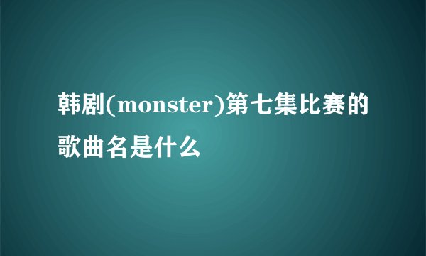 韩剧(monster)第七集比赛的歌曲名是什么