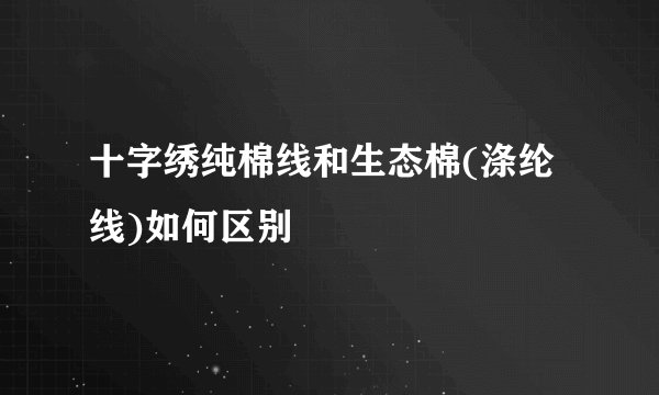 十字绣纯棉线和生态棉(涤纶线)如何区别