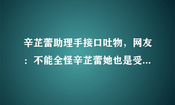 辛芷蕾助理手接口吐物,网友:不能全怪辛芷蕾她也是受害者,你怎么看?
