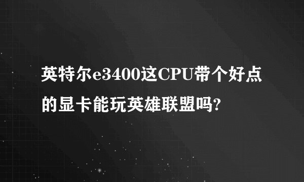 英特尔e3400这CPU带个好点的显卡能玩英雄联盟吗?