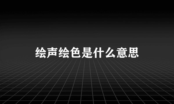绘声绘色是什么意思