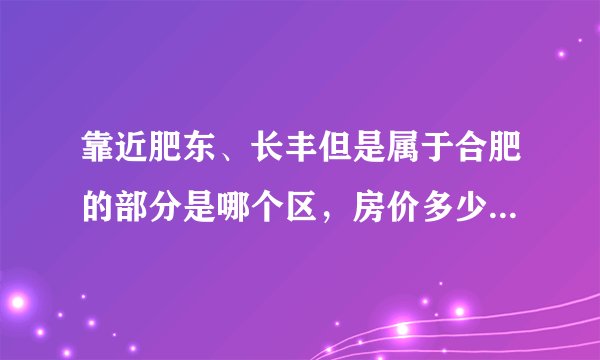 靠近肥东、长丰但是属于合肥的部分是哪个区，房价多少 - 芝士回答