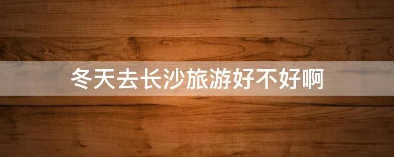 冬天去长沙旅游好不好啊