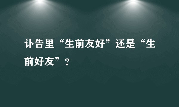 讣告里“生前友好”还是“生前好友”？