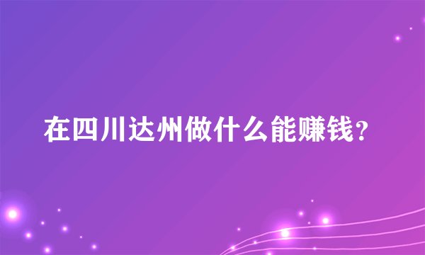 在四川达州做什么能赚钱？