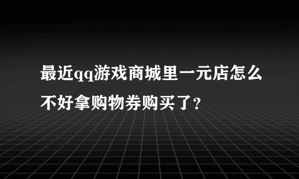 最近qq游戏商城里一元店怎么不好拿购物券购买了？
