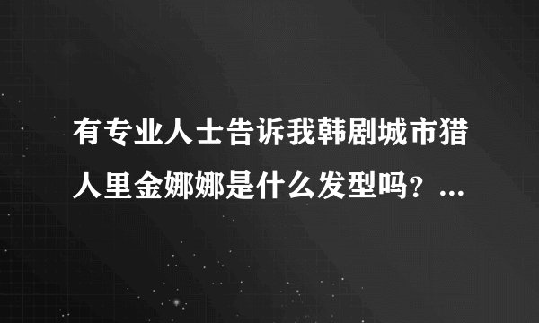 有专业人士告诉我韩剧城市猎人里金娜娜是什么发型吗？发梢烫的是什么卷？染的是什么颜色？