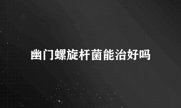 幽门螺旋杆菌能治好吗