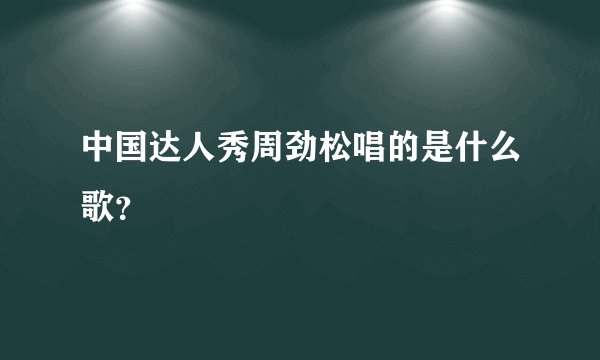 中国达人秀周劲松唱的是什么歌？
