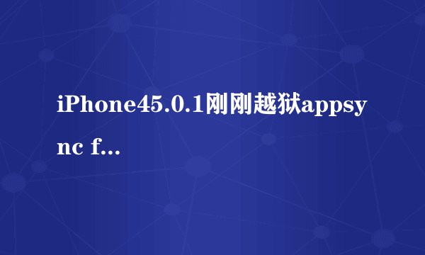 iPhone45.0.1刚刚越狱appsync for ios 5.0+没法安装同步软件安装不了怎么...