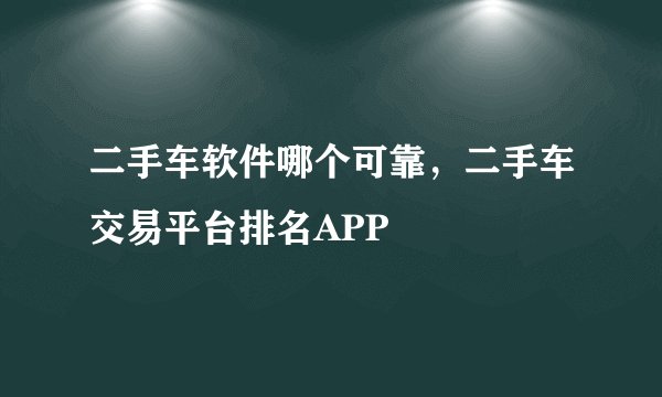 二手车软件哪个可靠，二手车交易平台排名APP