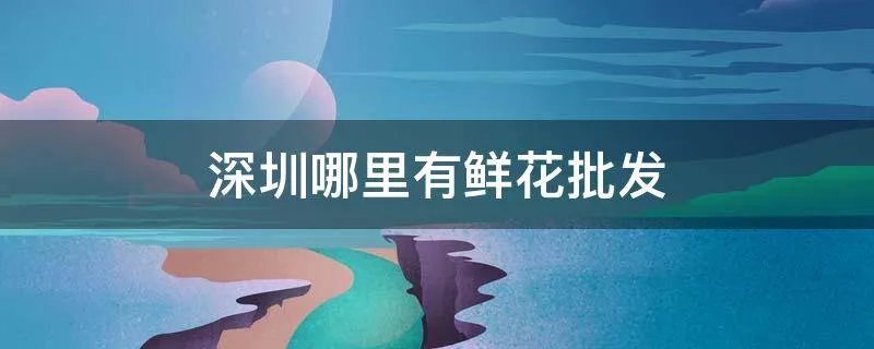 深圳哪里有鲜花批发