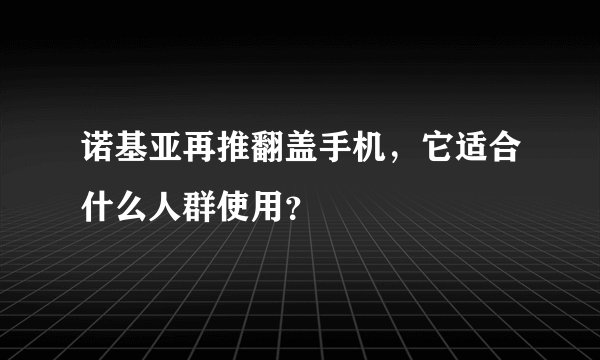 诺基亚再推翻盖手机，它适合什么人群使用？
