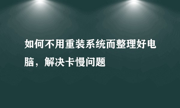 如何不用重装系统而整理好电脑，解决卡慢问题