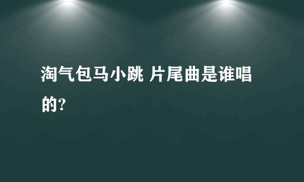 淘气包马小跳 片尾曲是谁唱的?