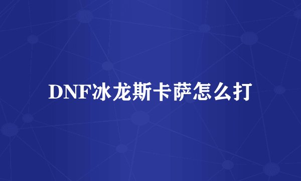 DNF冰龙斯卡萨怎么打