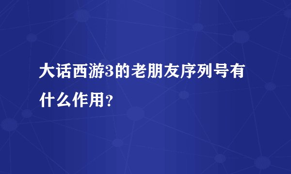 大话西游3的老朋友序列号有什么作用？