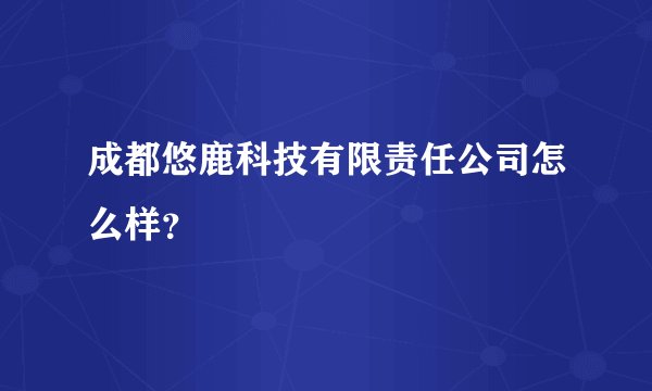 成都悠鹿科技有限责任公司怎么样？