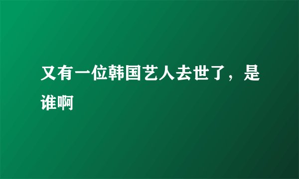 又有一位韩国艺人去世了，是谁啊