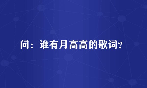 问：谁有月高高的歌词？