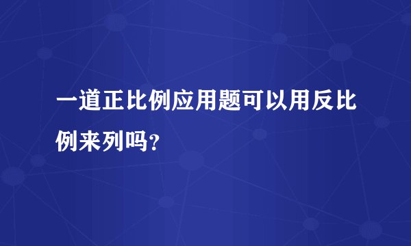 一道正比例应用题可以用反比例来列吗？