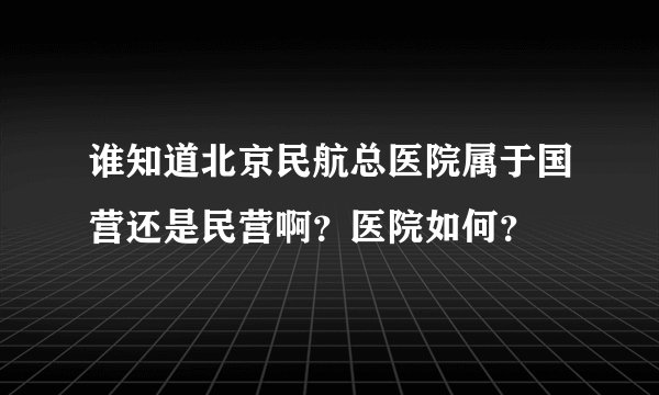 谁知道北京民航总医院属于国营还是民营啊？医院如何？