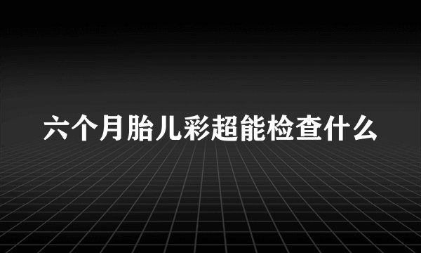 六个月胎儿彩超能检查什么