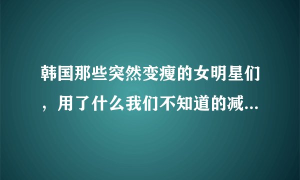 韩国那些突然变瘦的女明星们，用了什么我们不知道的减肥招数？