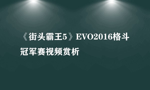 《街头霸王5》EVO2016格斗冠军赛视频赏析