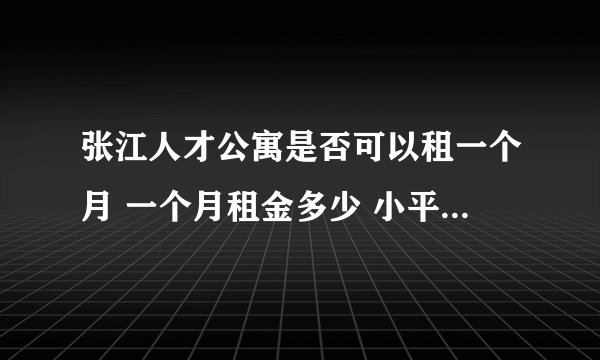 张江人才公寓是否可以租一个月 一个月租金多少 小平米的房子就可以 不知道是否有一室一厅的