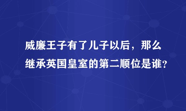 威廉王子有了儿子以后，那么继承英国皇室的第二顺位是谁？