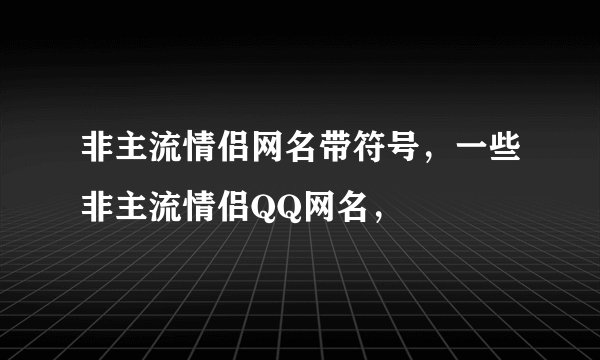 非主流情侣网名带符号，一些非主流情侣QQ网名，