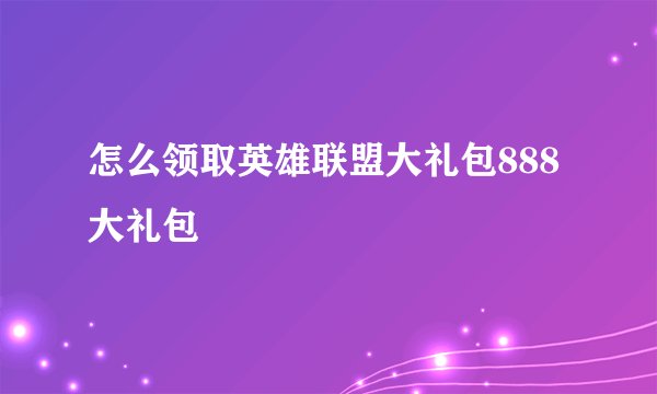 怎么领取英雄联盟大礼包888大礼包