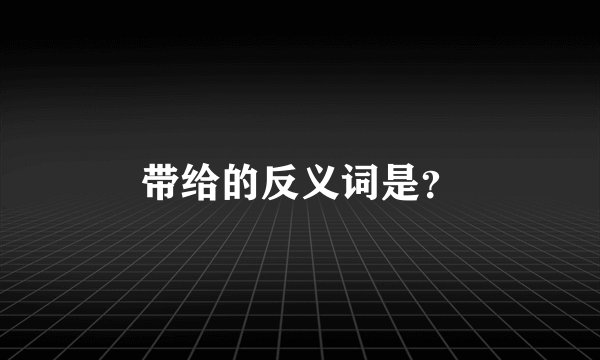 带给的反义词是？