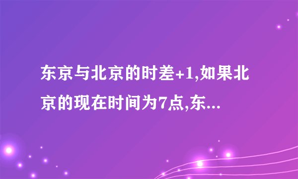 东京与北京的时差+1,如果北京的现在时间为7点,东京现在为几点?