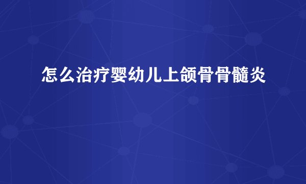 怎么治疗婴幼儿上颌骨骨髓炎
