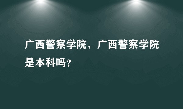 广西警察学院，广西警察学院是本科吗？