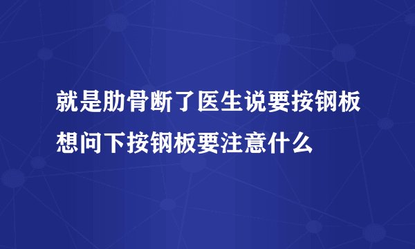 就是肋骨断了医生说要按钢板想问下按钢板要注意什么