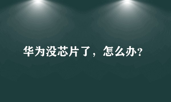 华为没芯片了，怎么办？