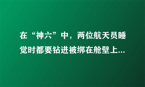 在“神六”中，两位航天员睡觉时都要钻进被绑在舱壁上的睡袋里，试问这样做是为什么？